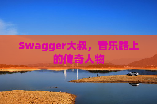 Swagger大叔，音乐路上的传奇人物